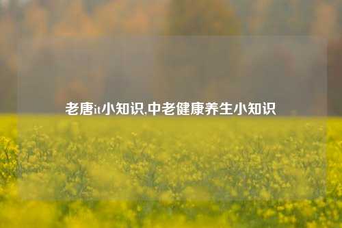 老唐it小知识,中老健康养生小知识