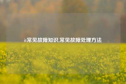 it常见故障知识,常见故障处理方法