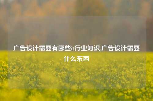 广告设计需要有哪些it行业知识,广告设计需要什么东西