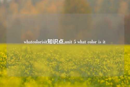 whatcolorisit知识点,unit 5 what color is it