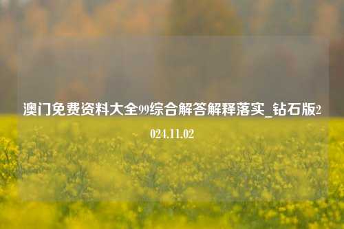 澳门免费资料大全99综合解答解释落实_钻石版2024.11.02