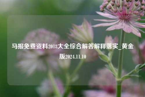 马报免费资料2018大全综合解答解释落实_黄金版2024.11.10