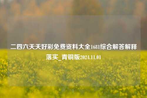 二四六天天好彩免费资料大全1681综合解答解释落实_青铜版2024.11.01