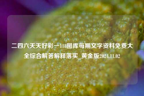 二四六天天好彩一118图库每期文字资料免费大全综合解答解释落实_黄金版2024.11.02