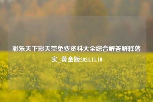 彩乐天下彩天空免费资料大全综合解答解释落实_黄金版2024.11.10