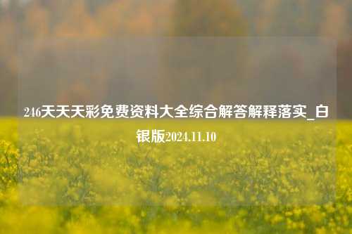 246天天天彩免费资料大全综合解答解释落实_白银版2024.11.10