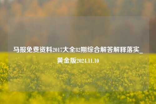 马报免费资料2017大全82期综合解答解释落实_黄金版2024.11.10