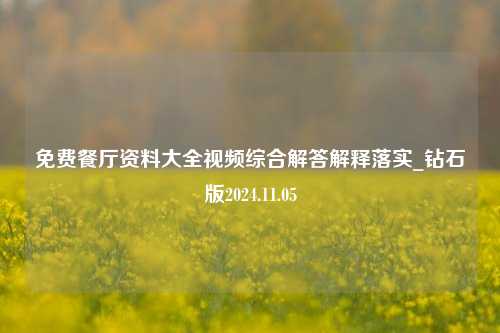 免费餐厅资料大全视频综合解答解释落实_钻石版2024.11.05