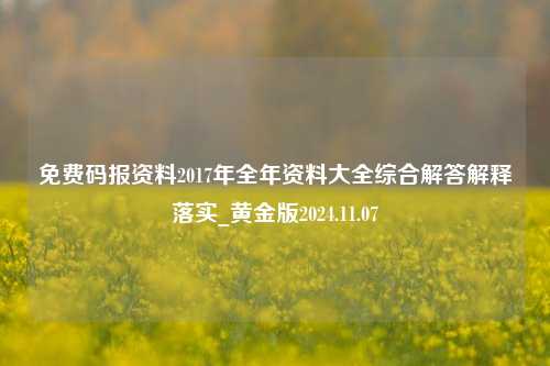 免费码报资料2017年全年资料大全综合解答解释落实_黄金版2024.11.07