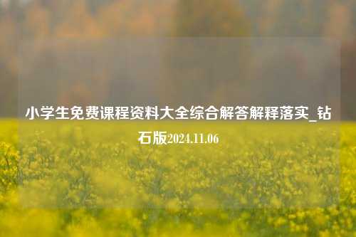 小学生免费课程资料大全综合解答解释落实_钻石版2024.11.06