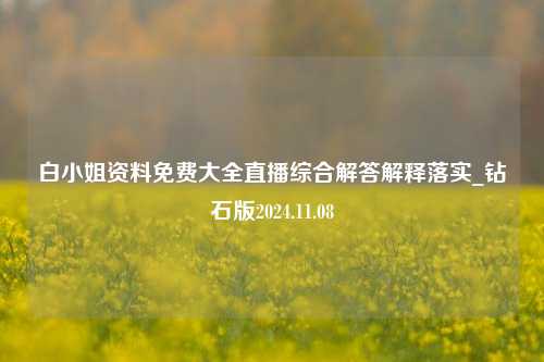 白小姐资料免费大全直播综合解答解释落实_钻石版2024.11.08