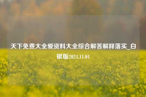 天下免费大全爱资料大全综合解答解释落实_白银版2024.11.04