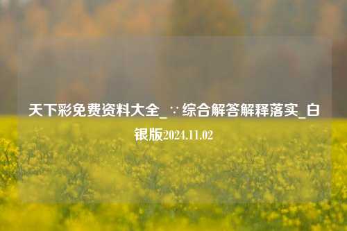 天下彩免费资料大全_∵综合解答解释落实_白银版2024.11.02