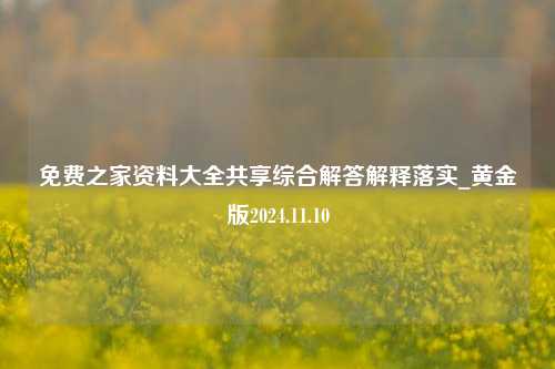 免费之家资料大全共享综合解答解释落实_黄金版2024.11.10