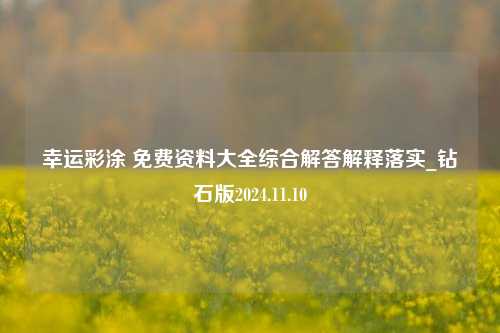 幸运彩涂 免费资料大全综合解答解释落实_钻石版2024.11.10