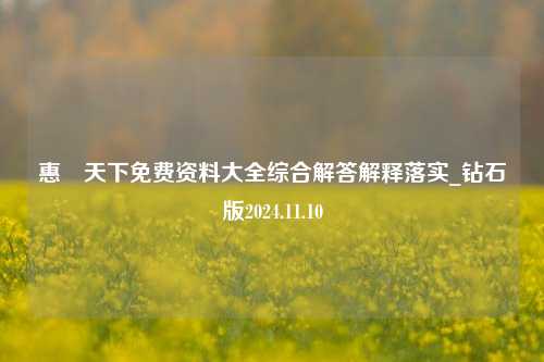 惠浲天下免费资料大全综合解答解释落实_钻石版2024.11.10