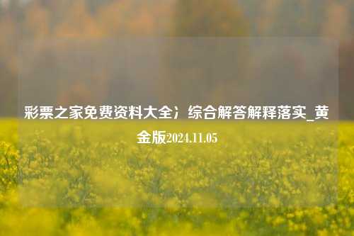 彩票之家免费资料大全冫综合解答解释落实_黄金版2024.11.05