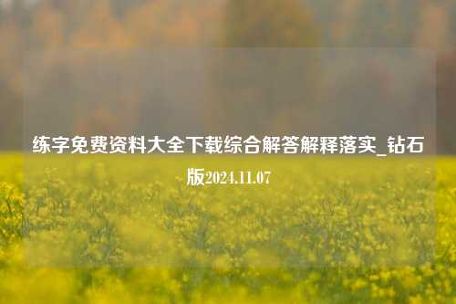 练字免费资料大全下载综合解答解释落实_钻石版2024.11.07