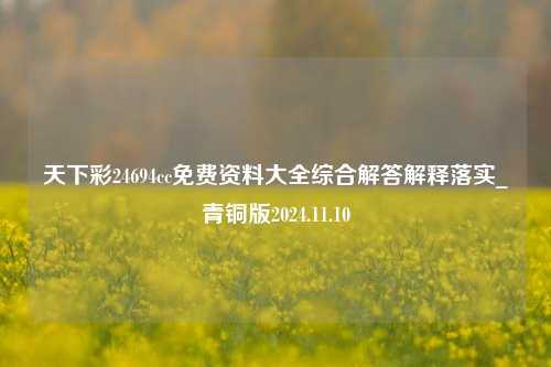 天下彩24694cc免费资料大全综合解答解释落实_青铜版2024.11.10