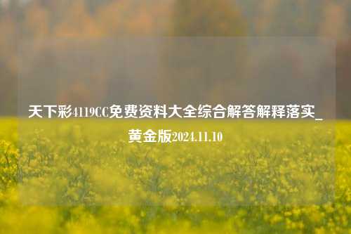 天下彩4119CC免费资料大全综合解答解释落实_黄金版2024.11.10