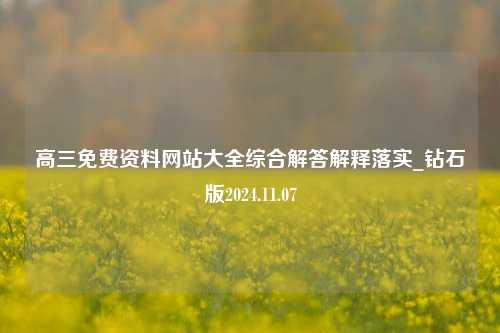 高三免费资料网站大全综合解答解释落实_钻石版2024.11.07