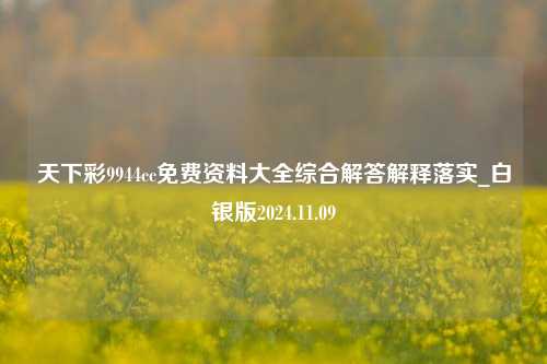 天下彩9944cc免费资料大全综合解答解释落实_白银版2024.11.09