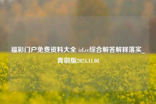 福彩门户免费资料大全 izl.cc综合解答解释落实_青铜版2024.11.08