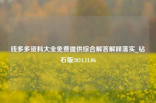 钱多多资料大全免费提供综合解答解释落实_钻石版2024.11.06