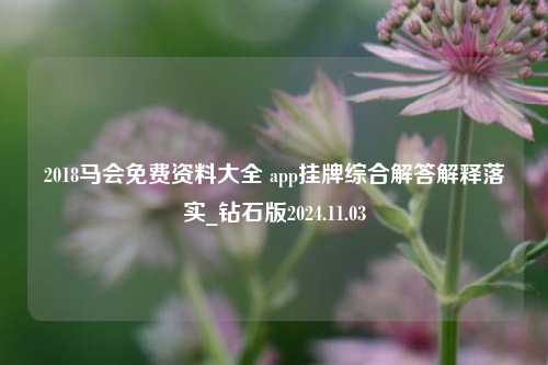 2018马会免费资料大全 app挂牌综合解答解释落实_钻石版2024.11.03