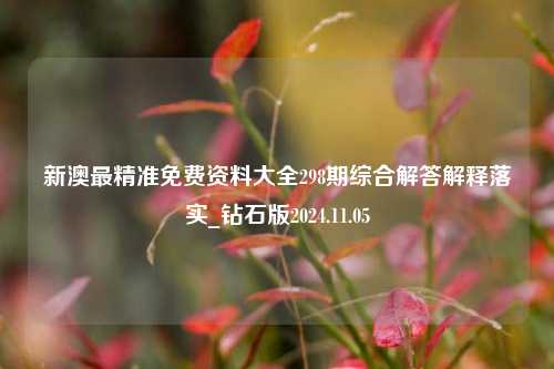 新澳最精准免费资料大全298期综合解答解释落实_钻石版2024.11.05