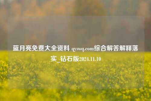 蓝月亮免费大全资料 qyswq.com综合解答解释落实_钻石版2024.11.10