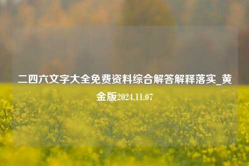 二四六文字大全免费资料综合解答解释落实_黄金版2024.11.07