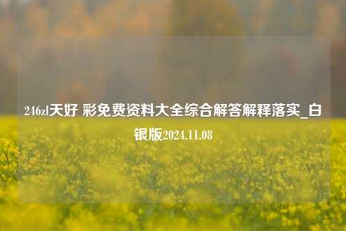 246zl天好 彩免费资料大全综合解答解释落实_白银版2024.11.08