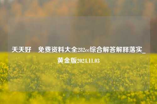 天天好釆免费资料大全282cc综合解答解释落实_黄金版2024.11.03