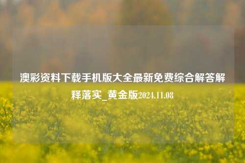 澳彩资料下载手机版大全最新免费综合解答解释落实_黄金版2024.11.08