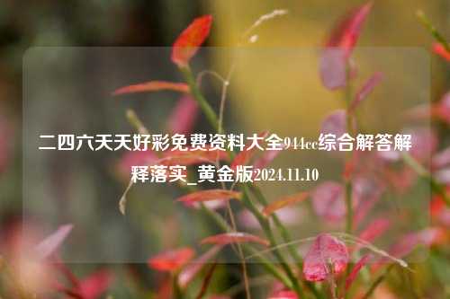 二四六天天好彩免费资料大全944cc综合解答解释落实_黄金版2024.11.10