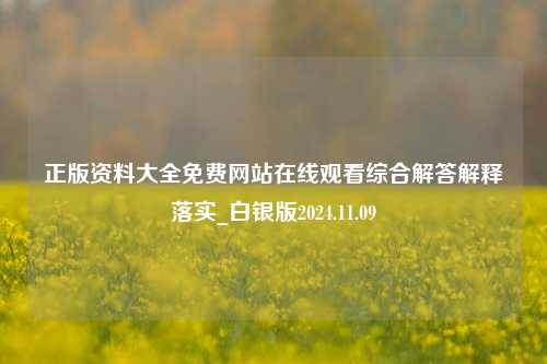 正版资料大全免费网站在线观看综合解答解释落实_白银版2024.11.09