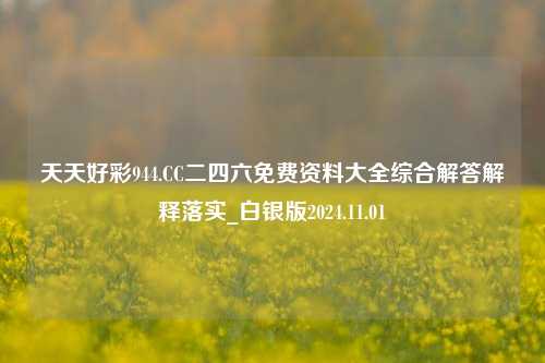 天天好彩944.CC二四六免费资料大全综合解答解释落实_白银版2024.11.01