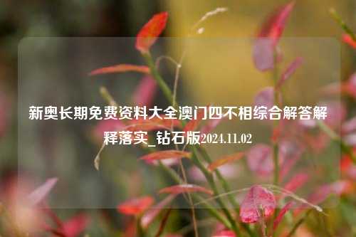 新奥长期免费资料大全澳门四不相综合解答解释落实_钻石版2024.11.02