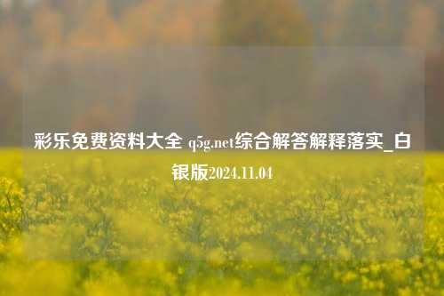 彩乐免费资料大全 q5g.net综合解答解释落实_白银版2024.11.04