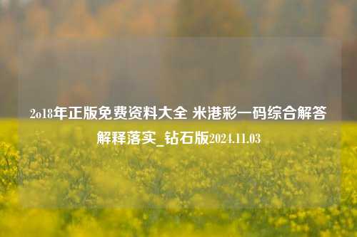 2o18年正版免费资料大全 米港彩一码综合解答解释落实_钻石版2024.11.03