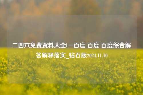 二四六免费资料大全l一百度 百度 百度综合解答解释落实_钻石版2024.11.10