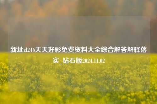 新址zl246天天好彩免费资料大全综合解答解释落实_钻石版2024.11.02