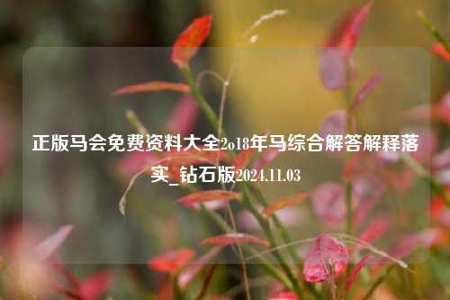 正版马会免费资料大全2o18年马综合解答解释落实_钻石版2024.11.03