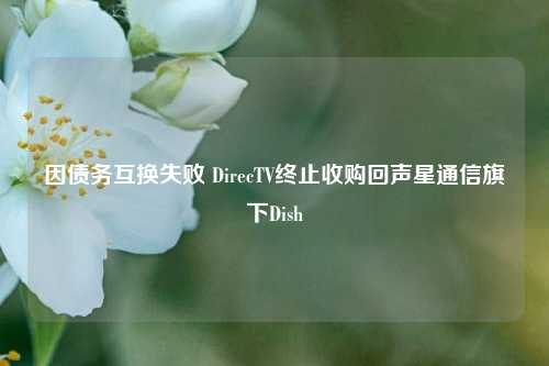 因债务互换失败 DirecTV终止收购回声星通信旗下Dish