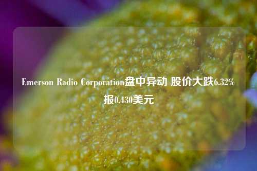 Emerson Radio Corporation盘中异动 股价大跌6.32%报0.430美元