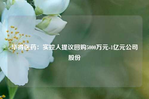 毕得医药：实控人提议回购5000万元-1亿元公司股份