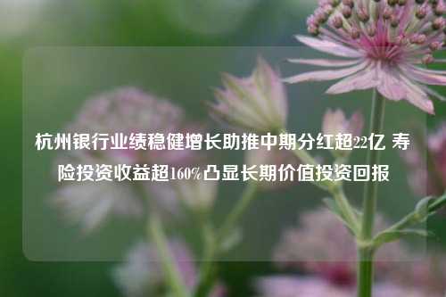 杭州银行业绩稳健增长助推中期分红超22亿 寿险投资收益超160%凸显长期价值投资回报