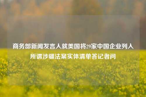 商务部新闻发言人就美国将29家中国企业列入所谓涉疆法案实体清单答记者问