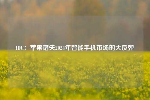 IDC：苹果错失2024年智能手机市场的大反弹